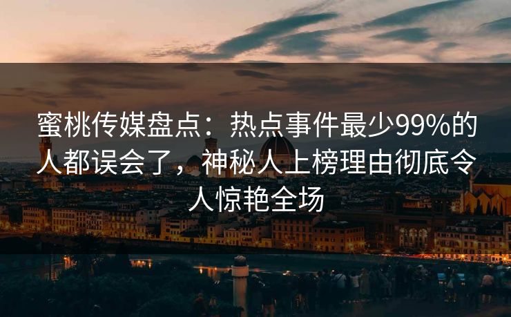 蜜桃传媒盘点：热点事件最少99%的人都误会了，神秘人上榜理由彻底令人惊艳全场