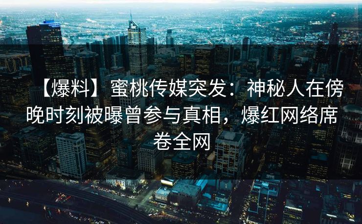【爆料】蜜桃传媒突发：神秘人在傍晚时刻被曝曾参与真相，爆红网络席卷全网