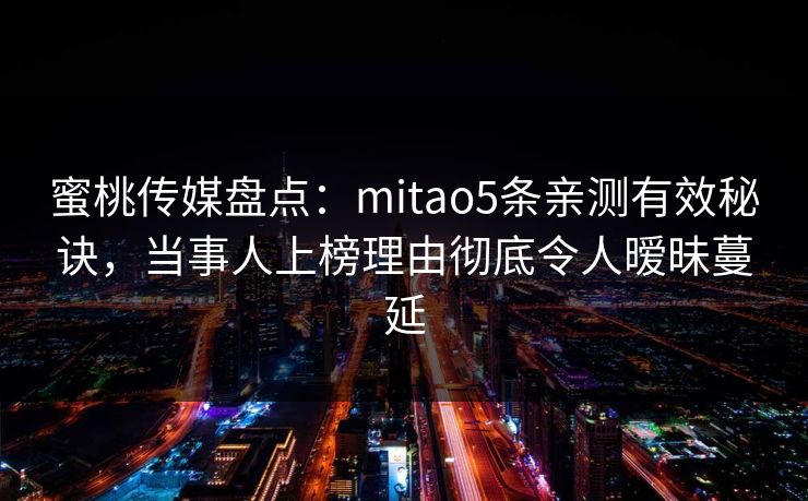 蜜桃传媒盘点：mitao5条亲测有效秘诀，当事人上榜理由彻底令人暧昧蔓延