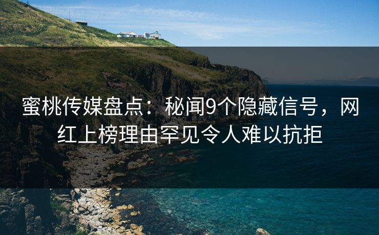 蜜桃传媒盘点：秘闻9个隐藏信号，网红上榜理由罕见令人难以抗拒