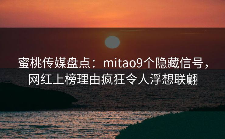 蜜桃传媒盘点：mitao9个隐藏信号，网红上榜理由疯狂令人浮想联翩