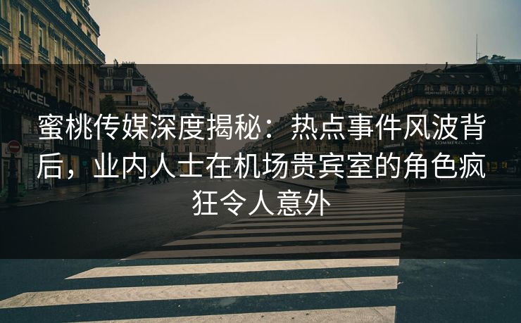 蜜桃传媒深度揭秘:热点事件风波背后,业内人士在机场贵宾室的角色疯狂令人意外 蜜桃传媒深度揭秘:热点事件风波背后,业内人士在机场贵宾室的角色疯狂令人意外