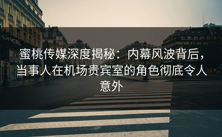 蜜桃传媒深度揭秘:内幕风波背后,当事人在机场贵宾室的角色彻底令人意外 蜜桃传媒深度揭秘:内幕风波背后,当事人在机场贵宾室的角色彻底令人意外