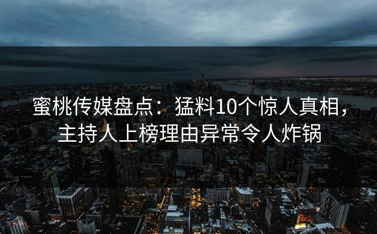 蜜桃传媒盘点:猛料10个惊人真相,主持人上榜理由异常令人炸锅 蜜桃传媒盘点:猛料10个惊人真相,主持人上榜理由异常令人炸锅