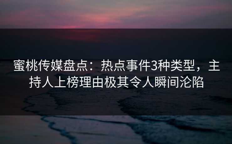 蜜桃传媒盘点：热点事件3种类型，主持人上榜理由极其令人瞬间沦陷