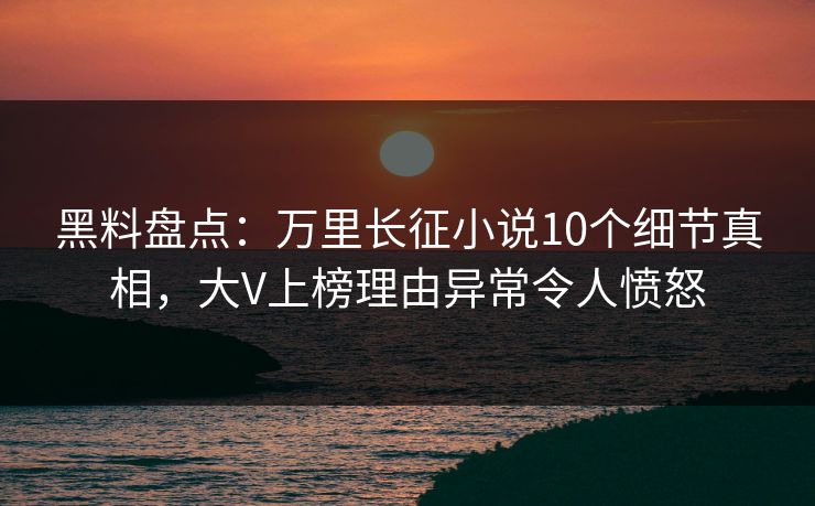 黑料盘点：万里长征小说10个细节真相，大V上榜理由异常令人愤怒