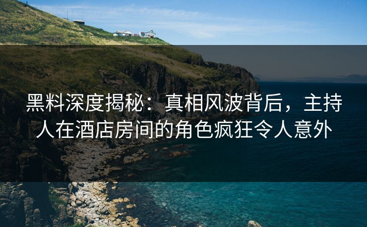 黑料深度揭秘:真相风波背后,主持人在酒店房间的角色疯狂令人意外 黑料深度揭秘:真相风波背后,主持人在酒店房间的角色疯狂令人意外