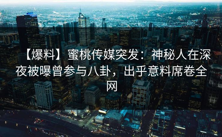 【爆料】蜜桃传媒突发：神秘人在深夜被曝曾参与八卦，出乎意料席卷全网