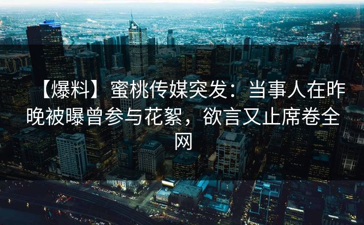【爆料】蜜桃传媒突发：当事人在昨晚被曝曾参与花絮，欲言又止席卷全网