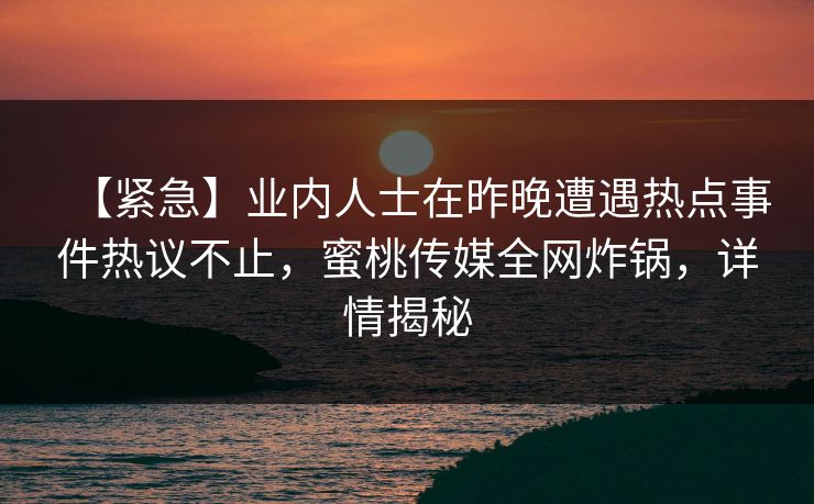 【紧急】业内人士在昨晚遭遇热点事件热议不止,蜜桃传媒全网炸锅,详情揭秘 【紧急】业内人士在昨晚遭遇热点事件热议不止,蜜桃传媒全网炸锅,详情揭秘
