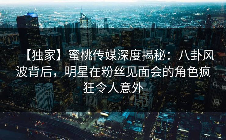 【独家】蜜桃传媒深度揭秘:八卦风波背后,明星在粉丝见面会的角色疯狂令人意外 【独家】蜜桃传媒深度揭秘:八卦风波背后,明星在粉丝见面会的角色疯狂令人意外