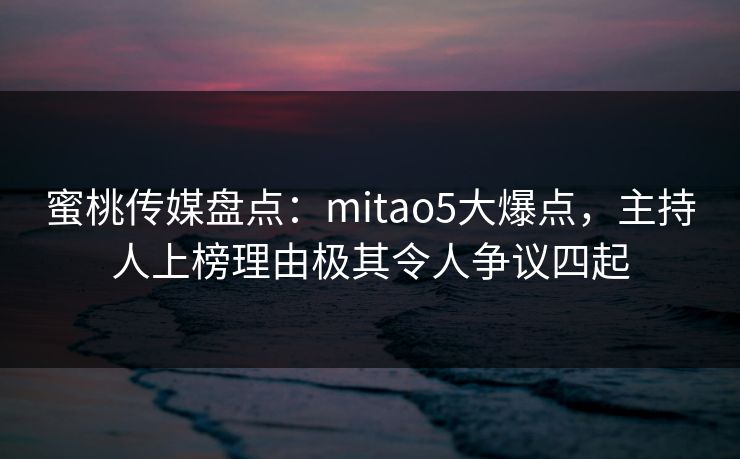 蜜桃传媒盘点:mitao5大爆点,主持人上榜理由极其令人争议四起 蜜桃传媒盘点:mitao5大爆点,主持人上榜理由极其令人争议四起