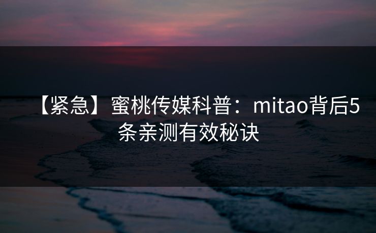 【紧急】蜜桃传媒科普：mitao背后5条亲测有效秘诀