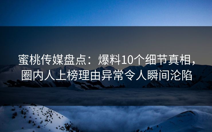蜜桃传媒盘点:爆料10个细节真相,圈内人上榜理由异常令人瞬间沦陷 蜜桃传媒盘点:爆料10个细节真相,圈内人上榜理由异常令人瞬间沦陷