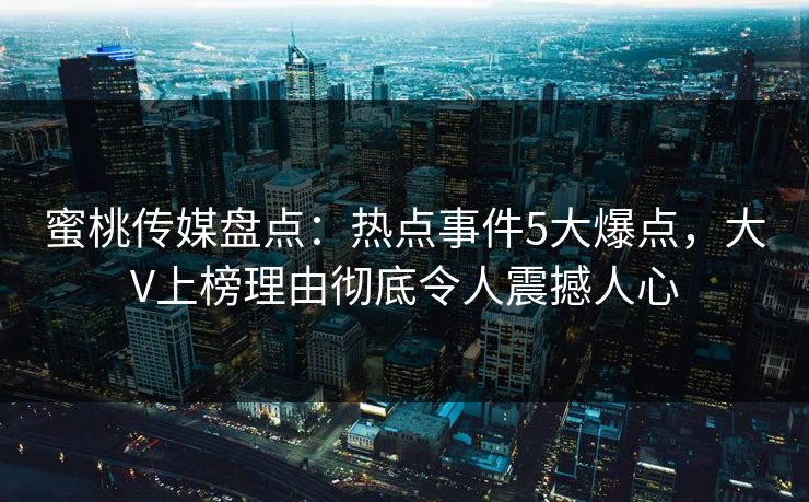 蜜桃传媒盘点：热点事件5大爆点，大V上榜理由彻底令人震撼人心