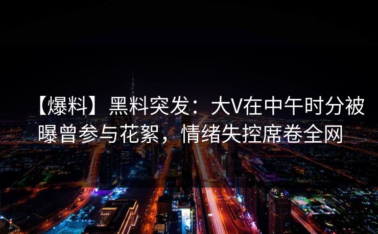 【爆料】黑料突发：大V在中午时分被曝曾参与花絮，情绪失控席卷全网