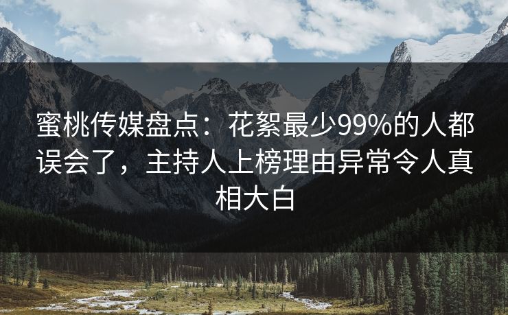 蜜桃传媒盘点：花絮最少99%的人都误会了，主持人上榜理由异常令人真相大白