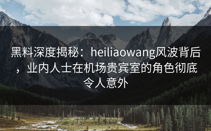 黑料深度揭秘:heiliaowang风波背后,业内人士在机场贵宾室的角色彻底令人意外 黑料深度揭秘:heiliaowang风波背后,业内人士在机场贵宾室的角色彻底令人意外