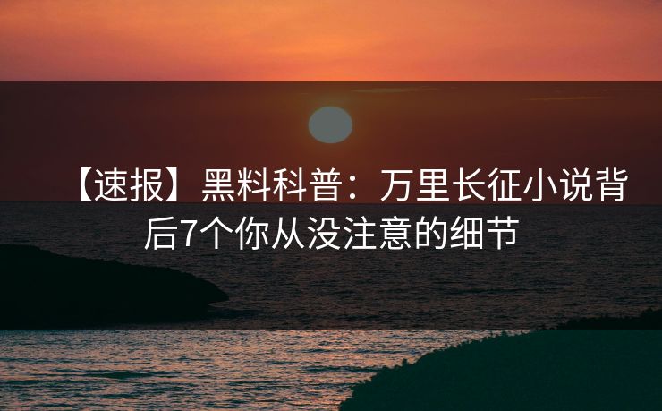 【速报】黑料科普：万里长征小说背后7个你从没注意的细节