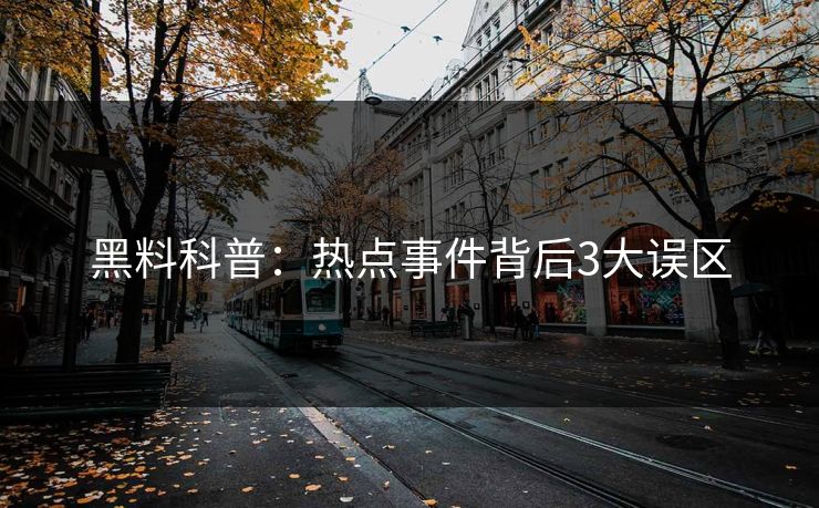 黑料科普:热点事件背后3大误区 黑料科普:热点事件背后3大误区