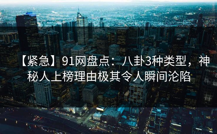 【紧急】91网盘点：八卦3种类型，神秘人上榜理由极其令人瞬间沦陷