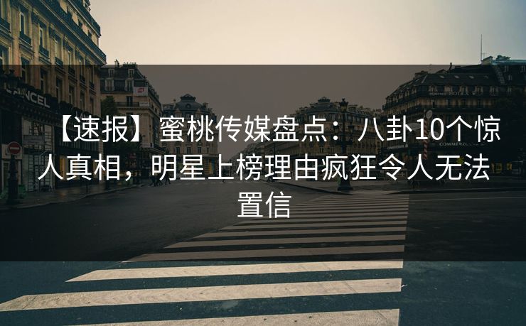 【速报】蜜桃传媒盘点:八卦10个惊人真相,明星上榜理由疯狂令人无法置信 【速报】蜜桃传媒盘点:八卦10个惊人真相,明星上榜理由疯狂令人无法置信