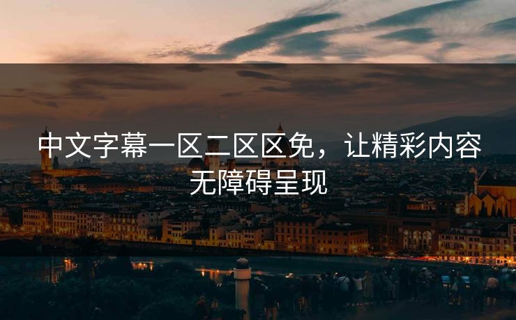中文字幕一区二区区免,让精彩内容无障碍呈现 中文字幕一区二区区免,让精彩内容无障碍呈现