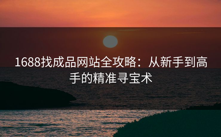 1688找成品网站全攻略：从新手到高手的精准寻宝术