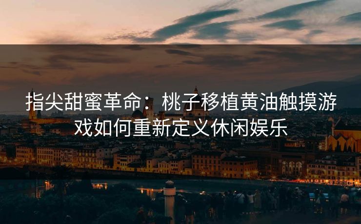 指尖甜蜜革命：桃子移植黄油触摸游戏如何重新定义休闲娱乐