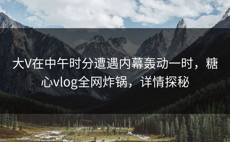 大V在中午时分遭遇内幕轰动一时,糖心vlog全网炸锅,详情探秘 大V在中午时分遭遇内幕轰动一时,糖心vlog全网炸锅,详情探秘