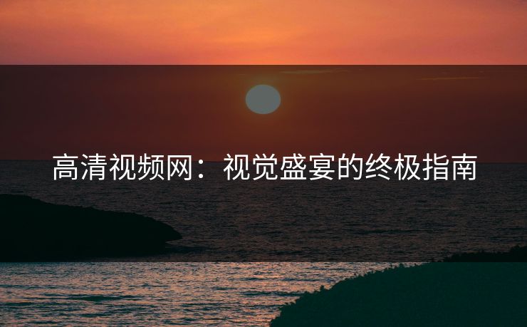 高清视频网：视觉盛宴的终极指南