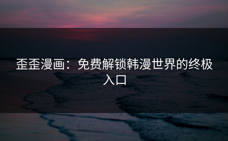 歪歪漫画:免费解锁韩漫世界的终极入口 歪歪漫画:免费解锁韩漫世界的终极入口