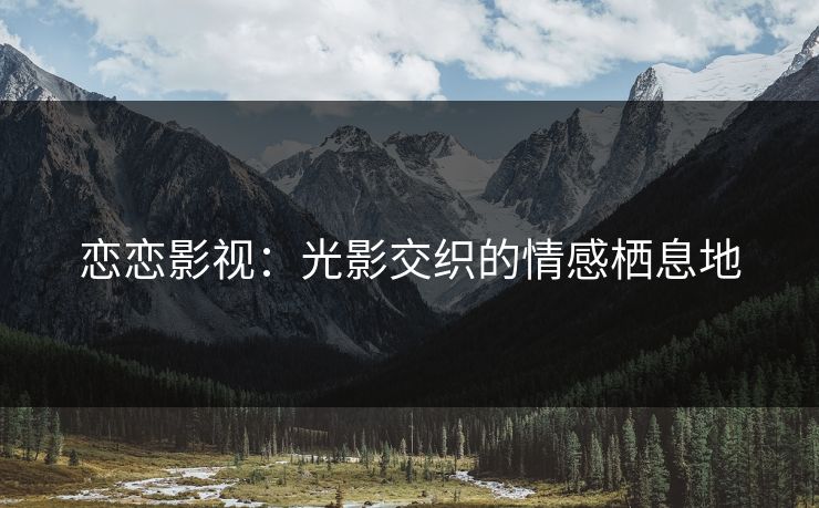 恋恋影视:光影交织的情感栖息地 恋恋影视:光影交织的情感栖息地