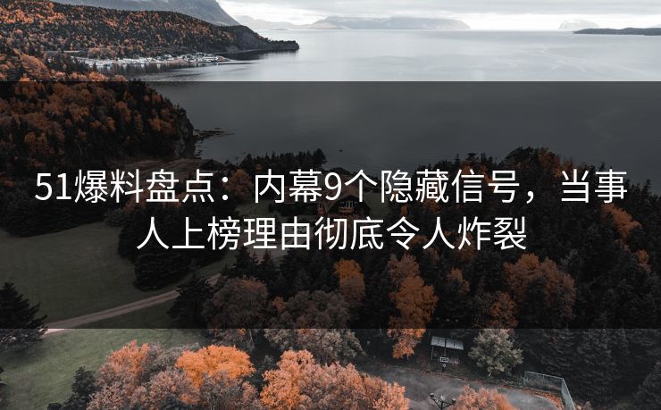 51爆料盘点：内幕9个隐藏信号，当事人上榜理由彻底令人炸裂