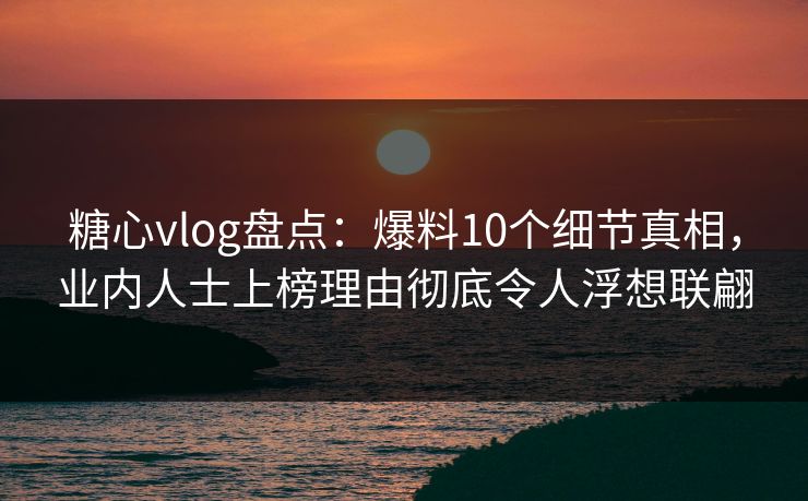 糖心vlog盘点:爆料10个细节真相,业内人士上榜理由彻底令人浮想联翩 糖心vlog盘点:爆料10个细节真相,业内人士上榜理由彻底令人浮想联翩