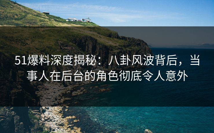 51爆料深度揭秘:八卦风波背后,当事人在后台的角色彻底令人意外 51爆料深度揭秘:八卦风波背后,当事人在后台的角色彻底令人意外