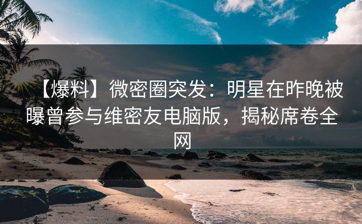 【爆料】微密圈突发:明星在昨晚被曝曾参与维密友电脑版,揭秘席卷全网 【爆料】微密圈突发:明星在昨晚被曝曾参与维密友电脑版,揭秘席卷全网