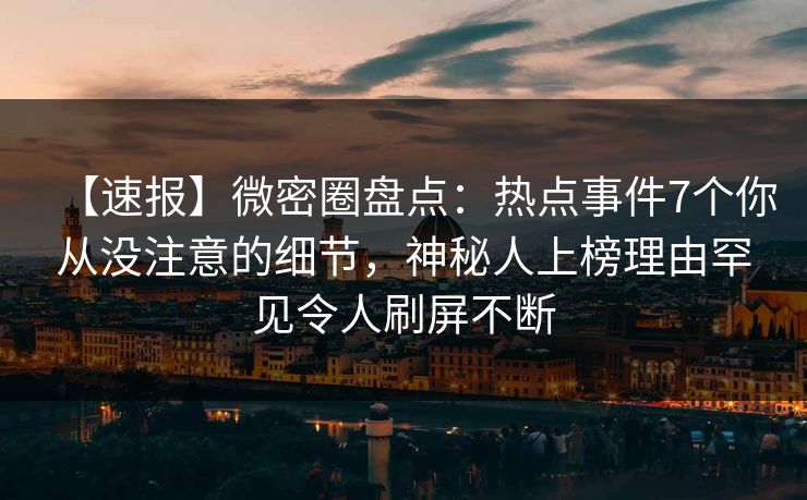 【速报】微密圈盘点：热点事件7个你从没注意的细节，神秘人上榜理由罕见令人刷屏不断