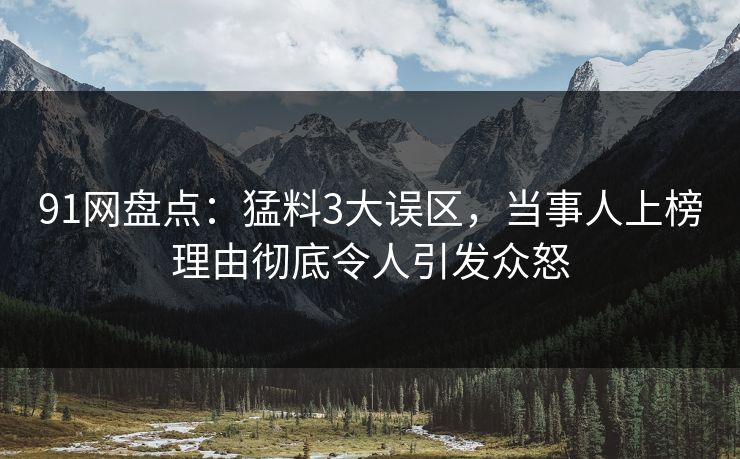 91网盘点:猛料3大误区,当事人上榜理由彻底令人引发众怒 91网盘点:猛料3大误区,当事人上榜理由彻底令人引发众怒