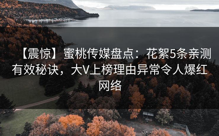 【震惊】蜜桃传媒盘点:花絮5条亲测有效秘诀,大V上榜理由异常令人爆红网络 【震惊】蜜桃传媒盘点:花絮5条亲测有效秘诀,大V上榜理由异常令人爆红网络