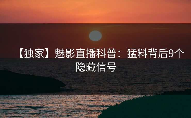 【独家】魅影直播科普:猛料背后9个隐藏信号 【独家】魅影直播科普:猛料背后9个隐藏信号