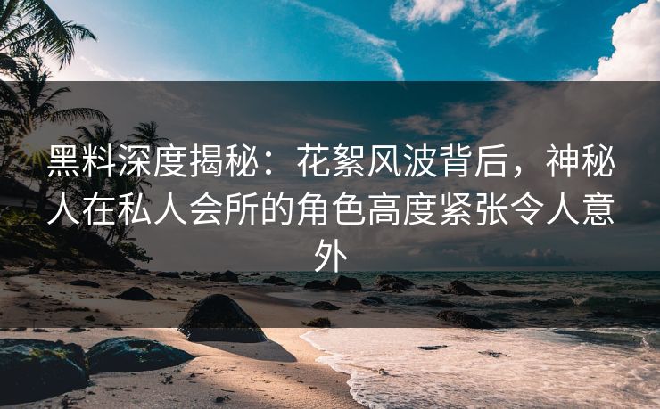 黑料深度揭秘:花絮风波背后,神秘人在私人会所的角色高度紧张令人意外 黑料深度揭秘:花絮风波背后,神秘人在私人会所的角色高度紧张令人意外