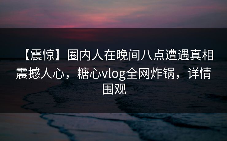 【震惊】圈内人在晚间八点遭遇真相 震撼人心,糖心vlog全网炸锅,详情围观 【震惊】圈内人在晚间八点遭遇真相 震撼人心,糖心vlog全网炸锅,详情围观