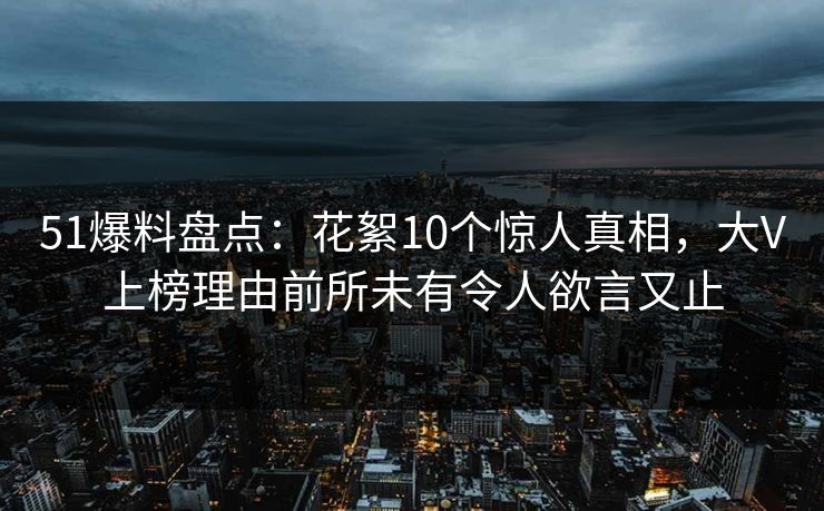 51爆料盘点：花絮10个惊人真相，大V上榜理由前所未有令人欲言又止