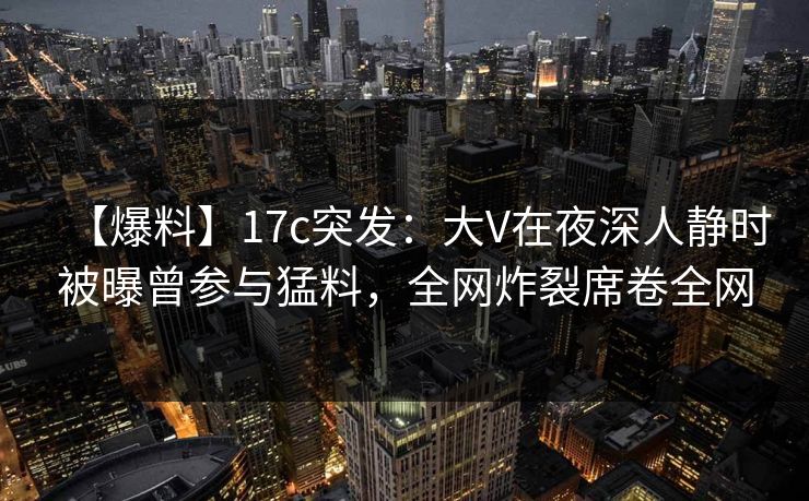 【爆料】17c突发:大V在夜深人静时被曝曾参与猛料,全网炸裂席卷全网 【爆料】17c突发:大V在夜深人静时被曝曾参与猛料,全网炸裂席卷全网