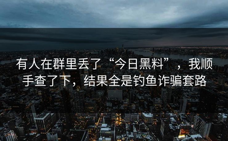 有人在群里丢了“今日黑料”,我顺手查了下,结果全是钓鱼诈骗套路 有人在群里丢了“今日黑料”,我顺手查了下,结果全是钓鱼诈骗套路