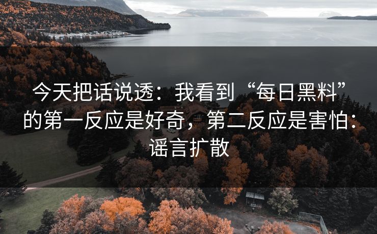 今天把话说透:我看到“每日黑料”的第一反应是好奇,第二反应是害怕:谣言扩散 今天把话说透:我看到“每日黑料”的第一反应是好奇,第二反应是害怕:谣言扩散