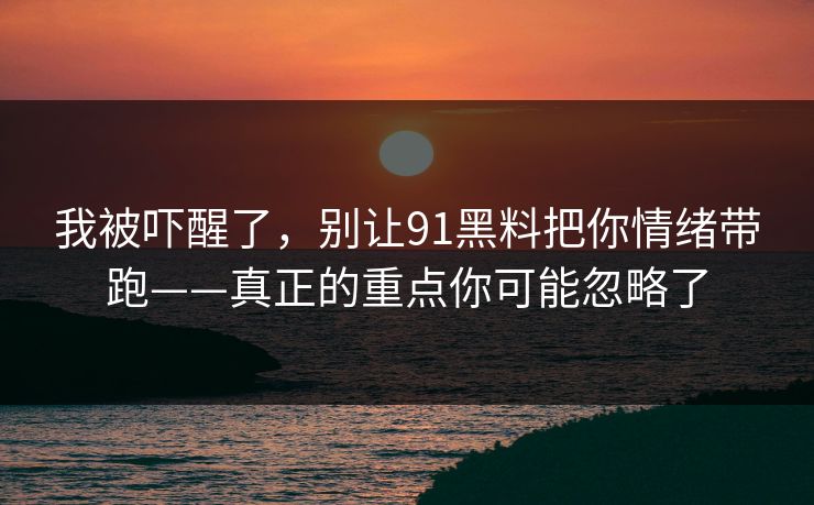 我被吓醒了，别让91黑料把你情绪带跑——真正的重点你可能忽略了