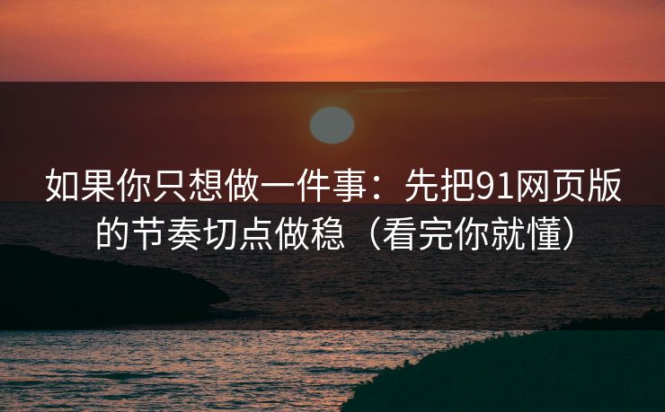 如果你只想做一件事:先把91网页版的节奏切点做稳(看完你就懂) 如果你只想做一件事:先把91网页版的节奏切点做稳(看完你就懂)