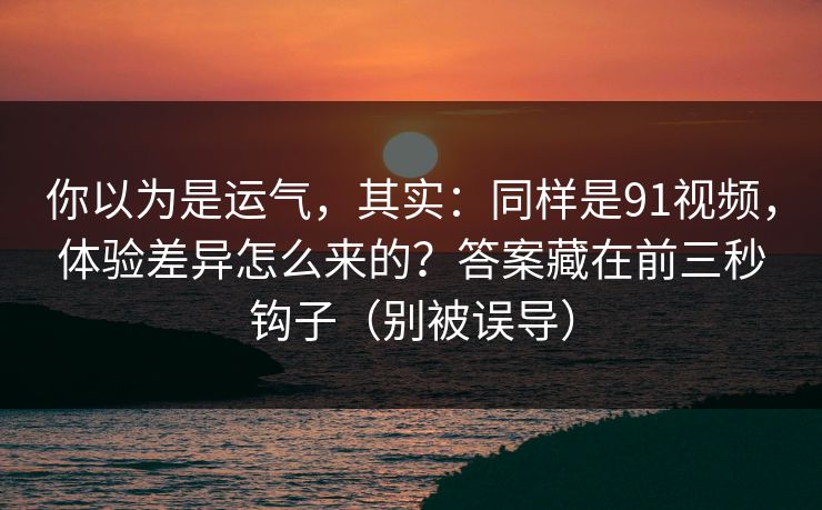 你以为是运气,其实:同样是91视频,体验差异怎么来的?答案藏在前三秒钩子(别被误导) 你以为是运气,其实:同样是91视频,体验差异怎么来的?答案藏在前三秒钩子(别被误导)